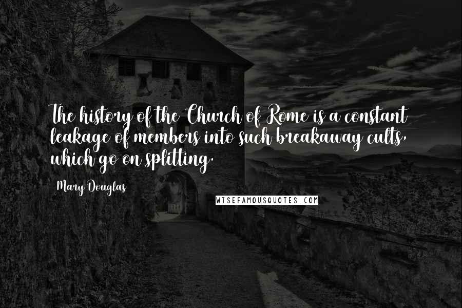 Mary Douglas Quotes: The history of the Church of Rome is a constant leakage of members into such breakaway cults, which go on splitting.