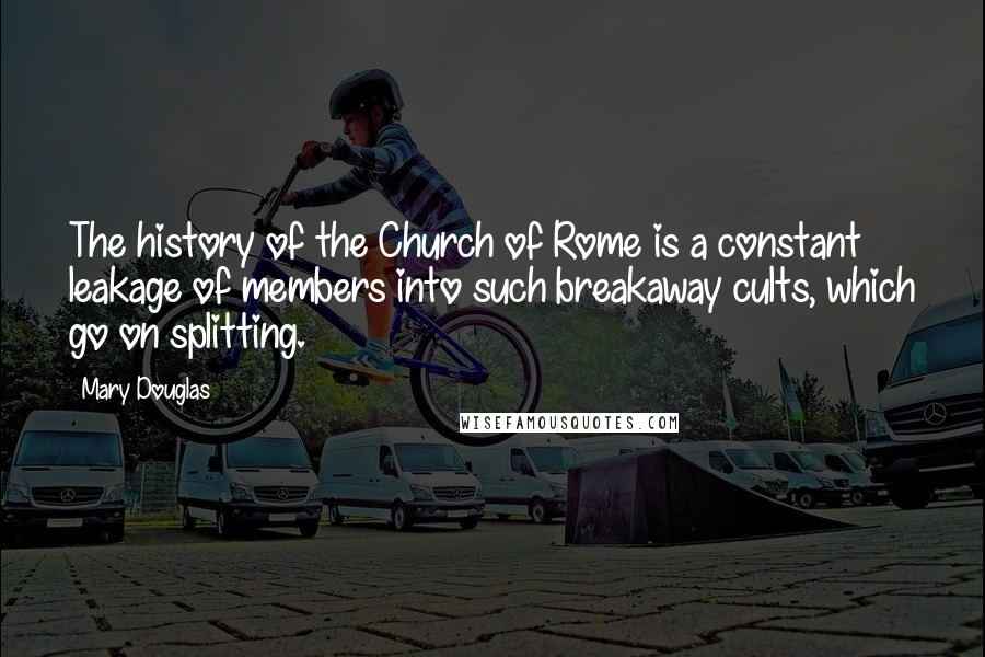 Mary Douglas Quotes: The history of the Church of Rome is a constant leakage of members into such breakaway cults, which go on splitting.