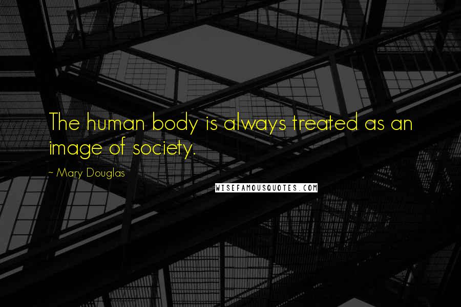 Mary Douglas Quotes: The human body is always treated as an image of society.