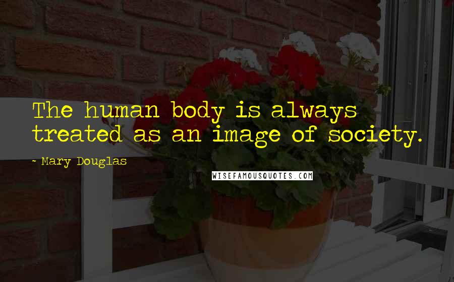 Mary Douglas Quotes: The human body is always treated as an image of society.