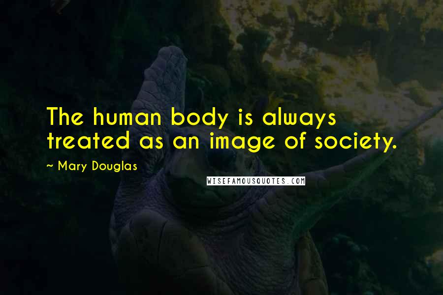 Mary Douglas Quotes: The human body is always treated as an image of society.