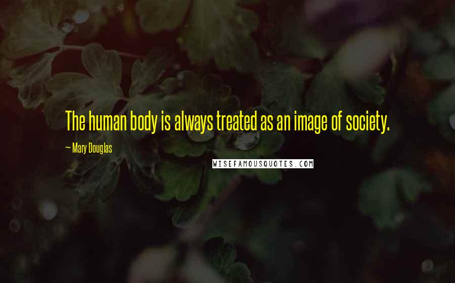 Mary Douglas Quotes: The human body is always treated as an image of society.