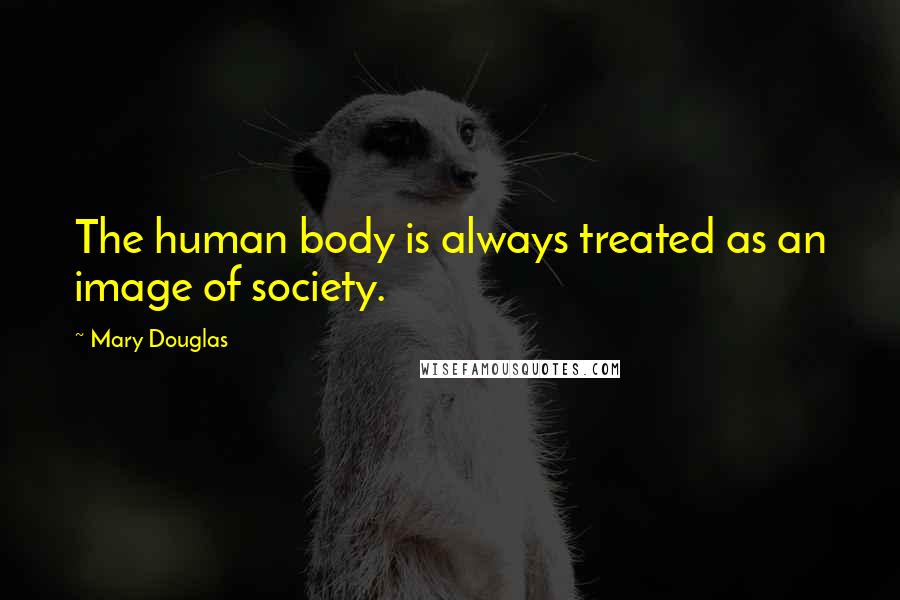 Mary Douglas Quotes: The human body is always treated as an image of society.