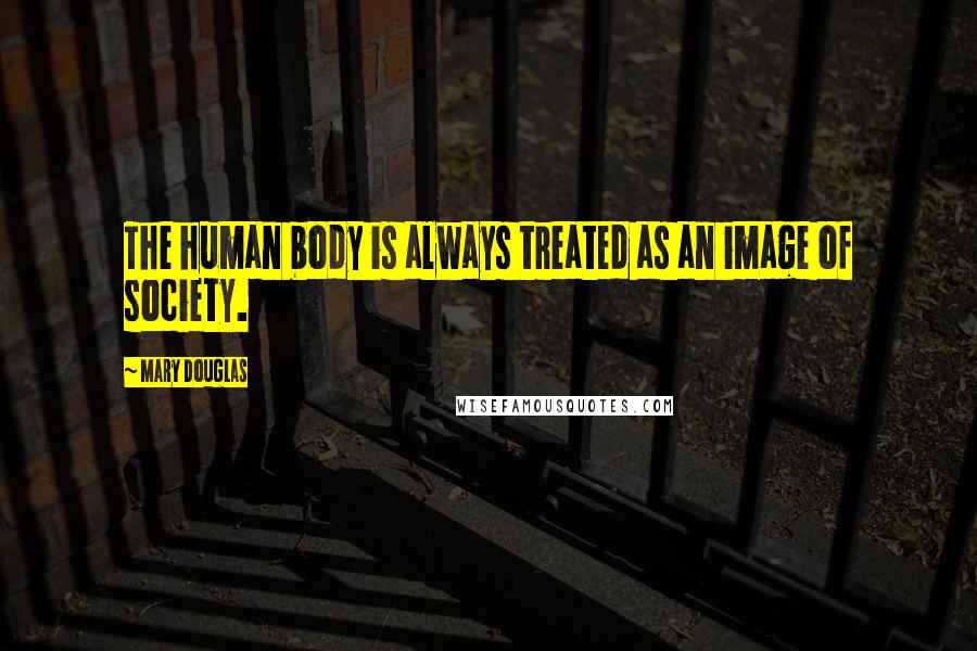 Mary Douglas Quotes: The human body is always treated as an image of society.