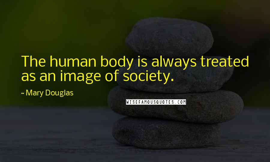 Mary Douglas Quotes: The human body is always treated as an image of society.