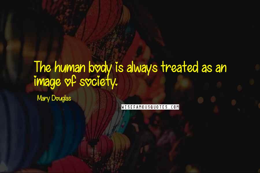 Mary Douglas Quotes: The human body is always treated as an image of society.