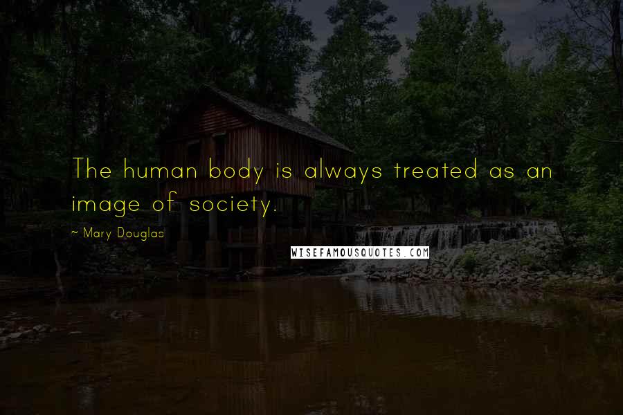 Mary Douglas Quotes: The human body is always treated as an image of society.