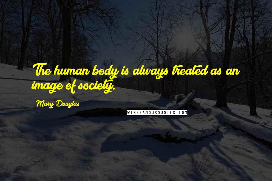 Mary Douglas Quotes: The human body is always treated as an image of society.