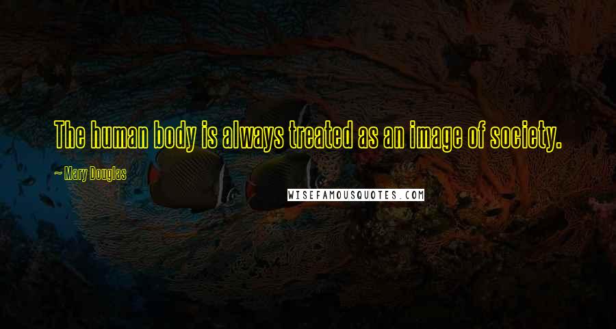 Mary Douglas Quotes: The human body is always treated as an image of society.