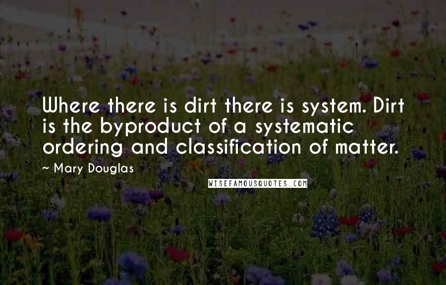 Mary Douglas Quotes: Where there is dirt there is system. Dirt is the byproduct of a systematic ordering and classification of matter.