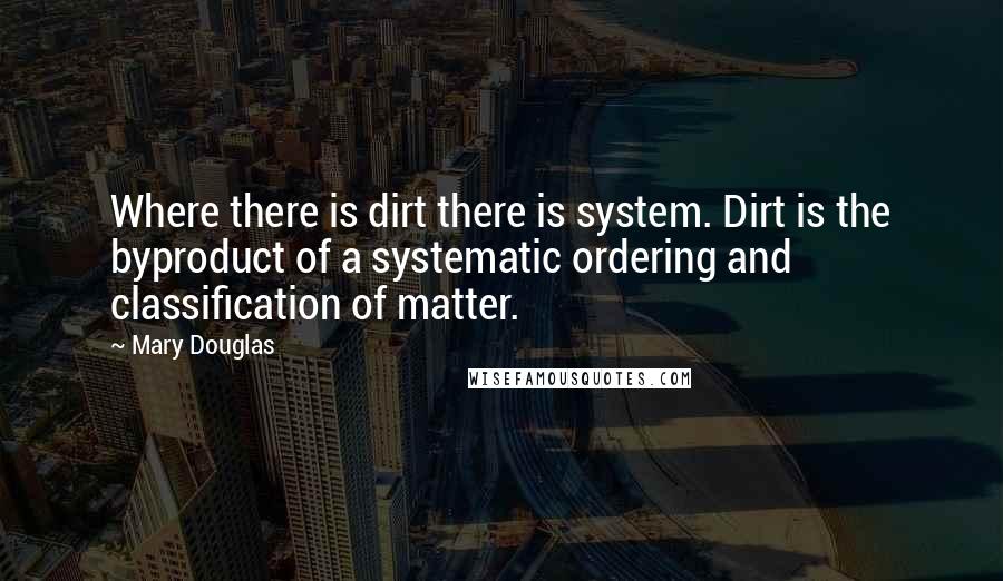 Mary Douglas Quotes: Where there is dirt there is system. Dirt is the byproduct of a systematic ordering and classification of matter.