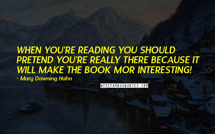 Mary Downing Hahn Quotes: WHEN YOU'RE READING YOU SHOULD PRETEND YOU'RE REALLY THERE BECAUSE IT WILL MAKE THE BOOK MOR INTERESTING!