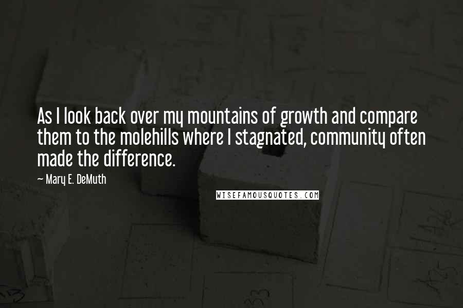 Mary E. DeMuth Quotes: As I look back over my mountains of growth and compare them to the molehills where I stagnated, community often made the difference.