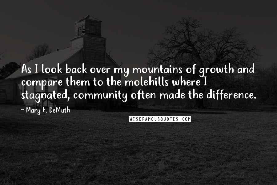 Mary E. DeMuth Quotes: As I look back over my mountains of growth and compare them to the molehills where I stagnated, community often made the difference.