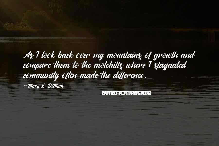 Mary E. DeMuth Quotes: As I look back over my mountains of growth and compare them to the molehills where I stagnated, community often made the difference.