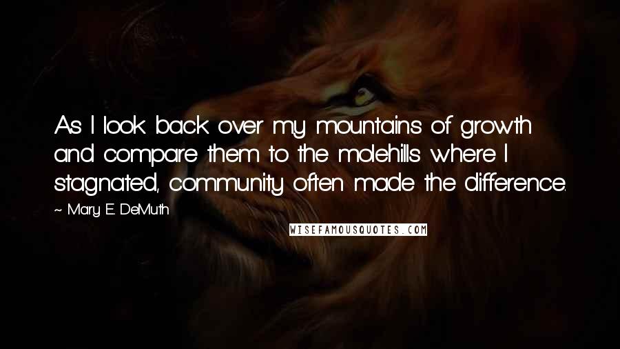 Mary E. DeMuth Quotes: As I look back over my mountains of growth and compare them to the molehills where I stagnated, community often made the difference.