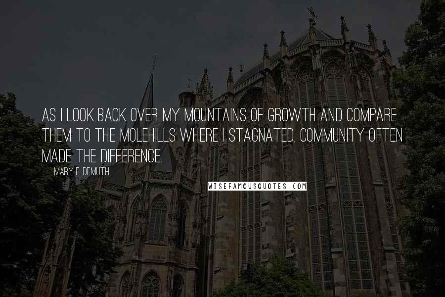 Mary E. DeMuth Quotes: As I look back over my mountains of growth and compare them to the molehills where I stagnated, community often made the difference.