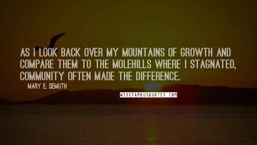 Mary E. DeMuth Quotes: As I look back over my mountains of growth and compare them to the molehills where I stagnated, community often made the difference.