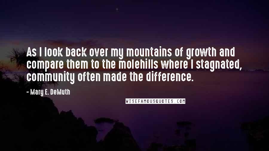 Mary E. DeMuth Quotes: As I look back over my mountains of growth and compare them to the molehills where I stagnated, community often made the difference.