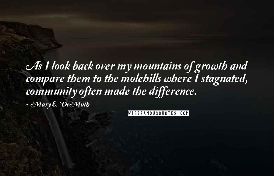 Mary E. DeMuth Quotes: As I look back over my mountains of growth and compare them to the molehills where I stagnated, community often made the difference.