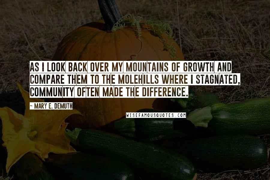 Mary E. DeMuth Quotes: As I look back over my mountains of growth and compare them to the molehills where I stagnated, community often made the difference.