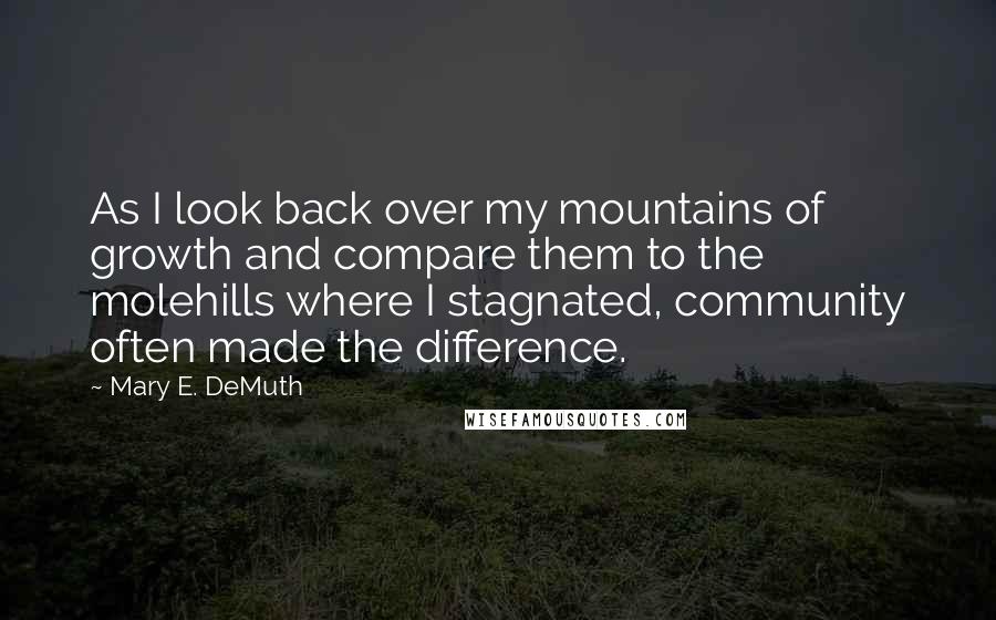 Mary E. DeMuth Quotes: As I look back over my mountains of growth and compare them to the molehills where I stagnated, community often made the difference.