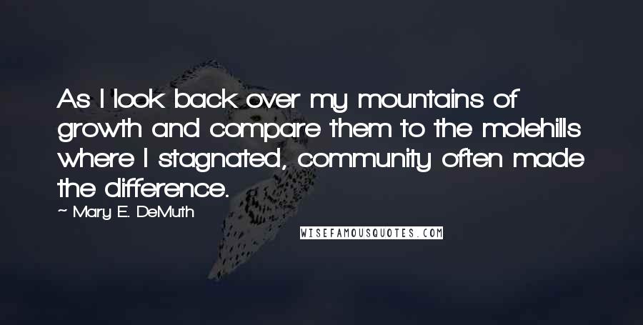 Mary E. DeMuth Quotes: As I look back over my mountains of growth and compare them to the molehills where I stagnated, community often made the difference.
