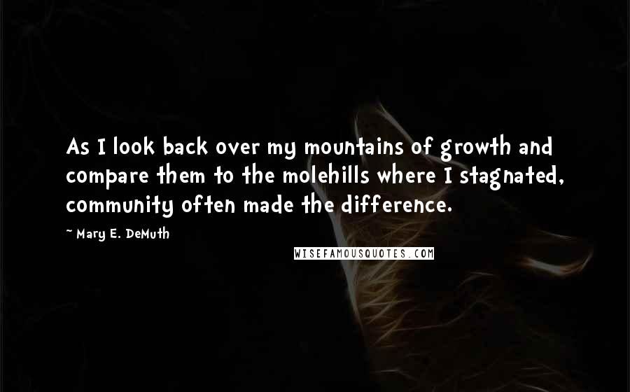 Mary E. DeMuth Quotes: As I look back over my mountains of growth and compare them to the molehills where I stagnated, community often made the difference.