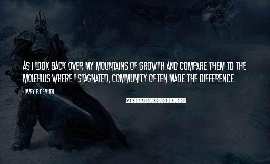 Mary E. DeMuth Quotes: As I look back over my mountains of growth and compare them to the molehills where I stagnated, community often made the difference.