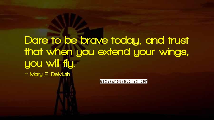 Mary E. DeMuth Quotes: Dare to be brave today, and trust that when you extend your wings, you will fly.