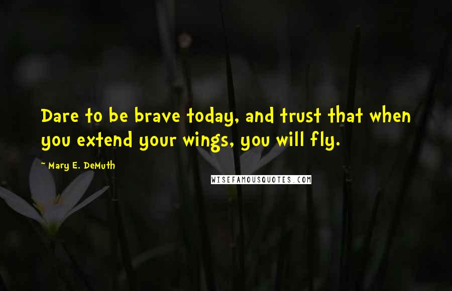 Mary E. DeMuth Quotes: Dare to be brave today, and trust that when you extend your wings, you will fly.