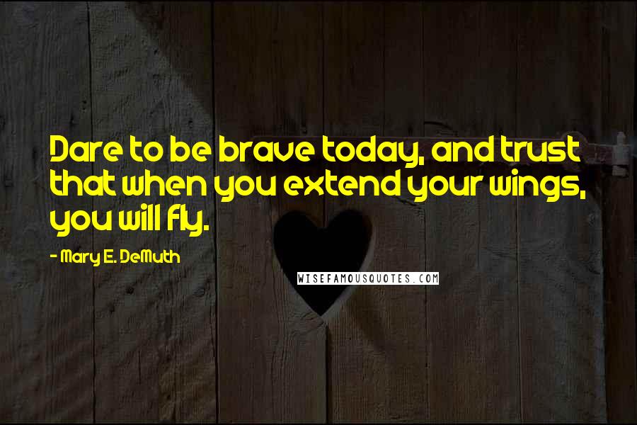 Mary E. DeMuth Quotes: Dare to be brave today, and trust that when you extend your wings, you will fly.