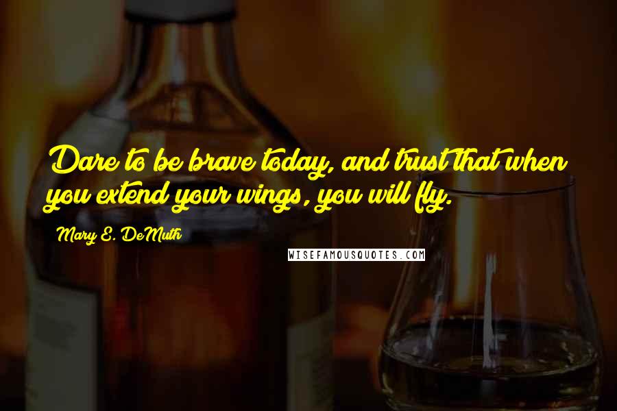 Mary E. DeMuth Quotes: Dare to be brave today, and trust that when you extend your wings, you will fly.