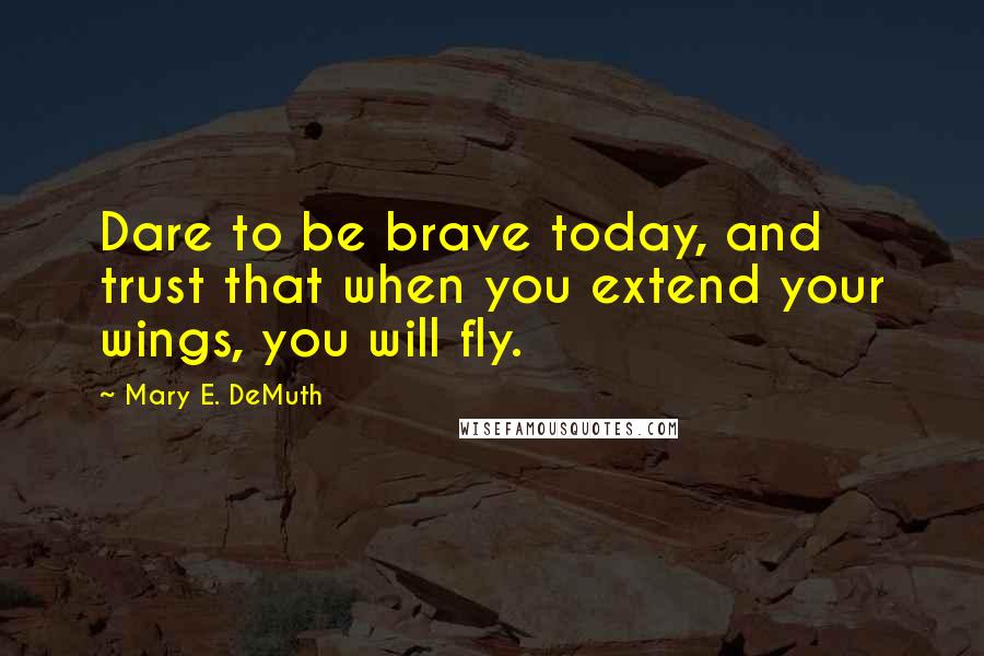 Mary E. DeMuth Quotes: Dare to be brave today, and trust that when you extend your wings, you will fly.