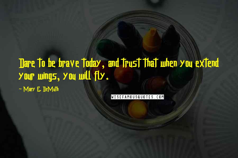 Mary E. DeMuth Quotes: Dare to be brave today, and trust that when you extend your wings, you will fly.