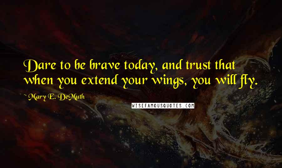 Mary E. DeMuth Quotes: Dare to be brave today, and trust that when you extend your wings, you will fly.