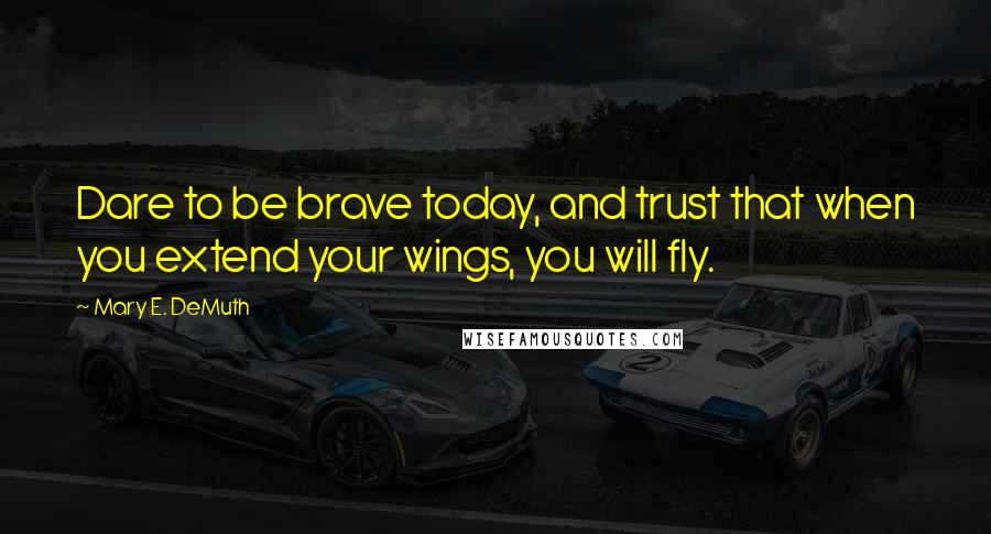 Mary E. DeMuth Quotes: Dare to be brave today, and trust that when you extend your wings, you will fly.