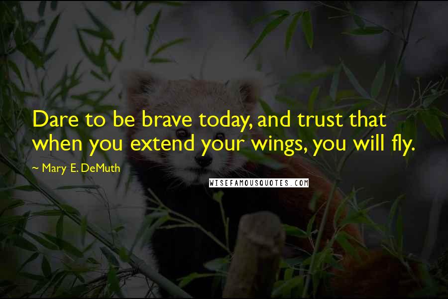 Mary E. DeMuth Quotes: Dare to be brave today, and trust that when you extend your wings, you will fly.
