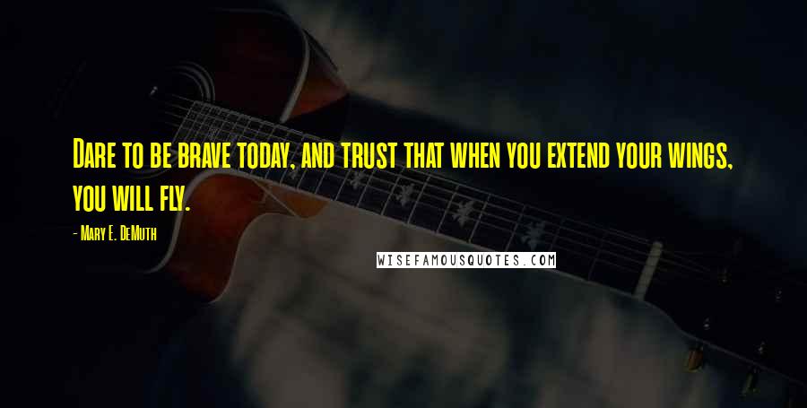 Mary E. DeMuth Quotes: Dare to be brave today, and trust that when you extend your wings, you will fly.