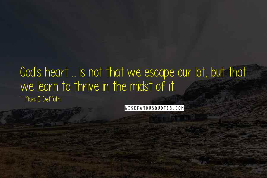 Mary E. DeMuth Quotes: God's heart ... is not that we escape our lot, but that we learn to thrive in the midst of it.