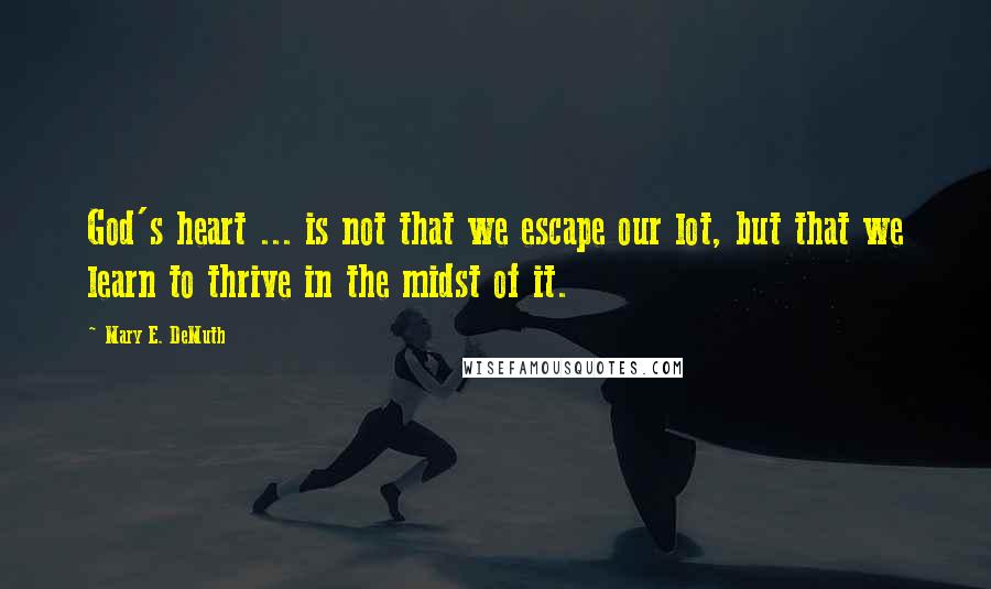 Mary E. DeMuth Quotes: God's heart ... is not that we escape our lot, but that we learn to thrive in the midst of it.