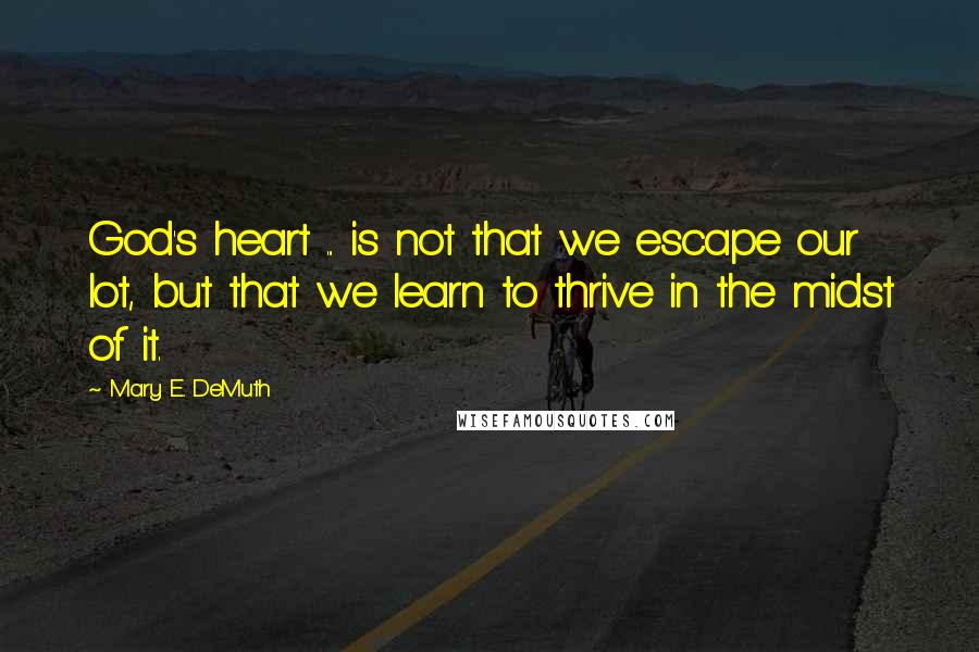 Mary E. DeMuth Quotes: God's heart ... is not that we escape our lot, but that we learn to thrive in the midst of it.