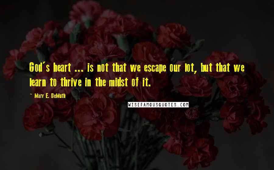 Mary E. DeMuth Quotes: God's heart ... is not that we escape our lot, but that we learn to thrive in the midst of it.