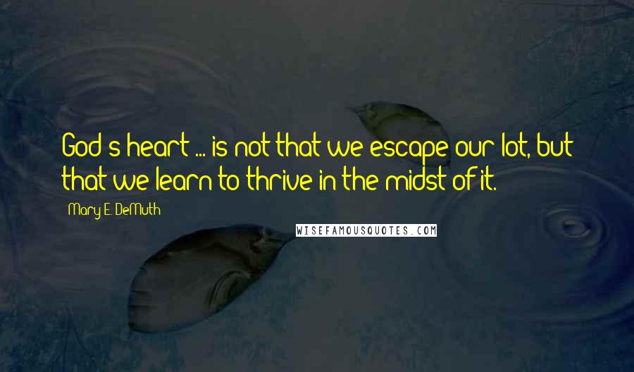 Mary E. DeMuth Quotes: God's heart ... is not that we escape our lot, but that we learn to thrive in the midst of it.