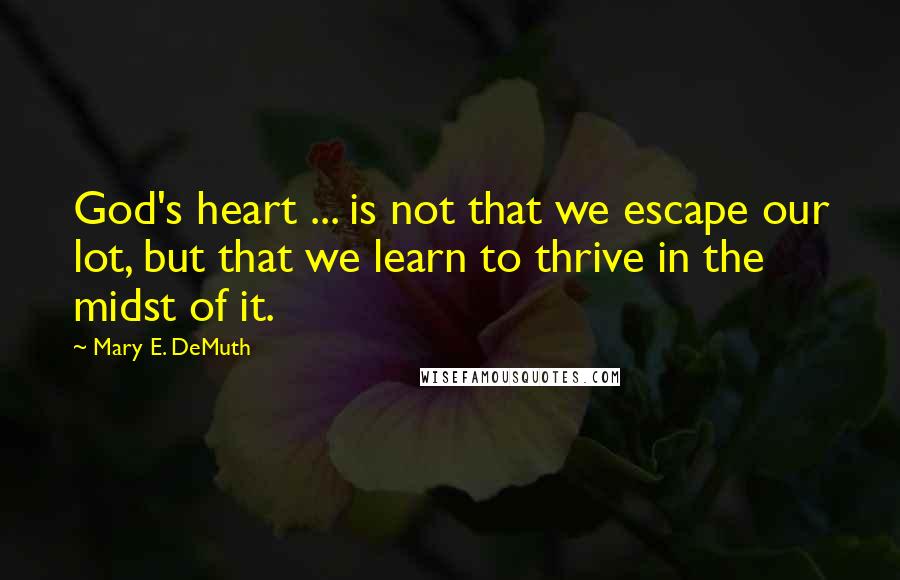 Mary E. DeMuth Quotes: God's heart ... is not that we escape our lot, but that we learn to thrive in the midst of it.