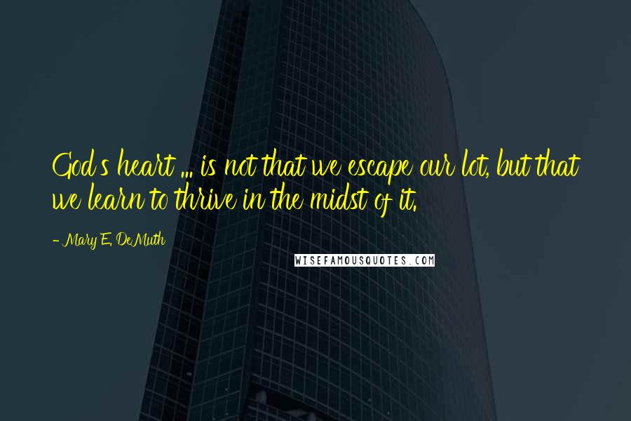 Mary E. DeMuth Quotes: God's heart ... is not that we escape our lot, but that we learn to thrive in the midst of it.