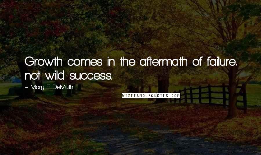 Mary E. DeMuth Quotes: Growth comes in the aftermath of failure, not wild success.
