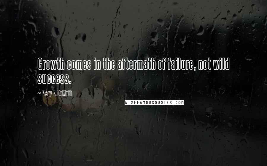 Mary E. DeMuth Quotes: Growth comes in the aftermath of failure, not wild success.