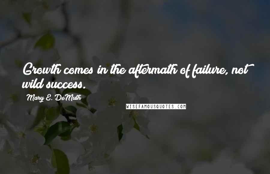 Mary E. DeMuth Quotes: Growth comes in the aftermath of failure, not wild success.