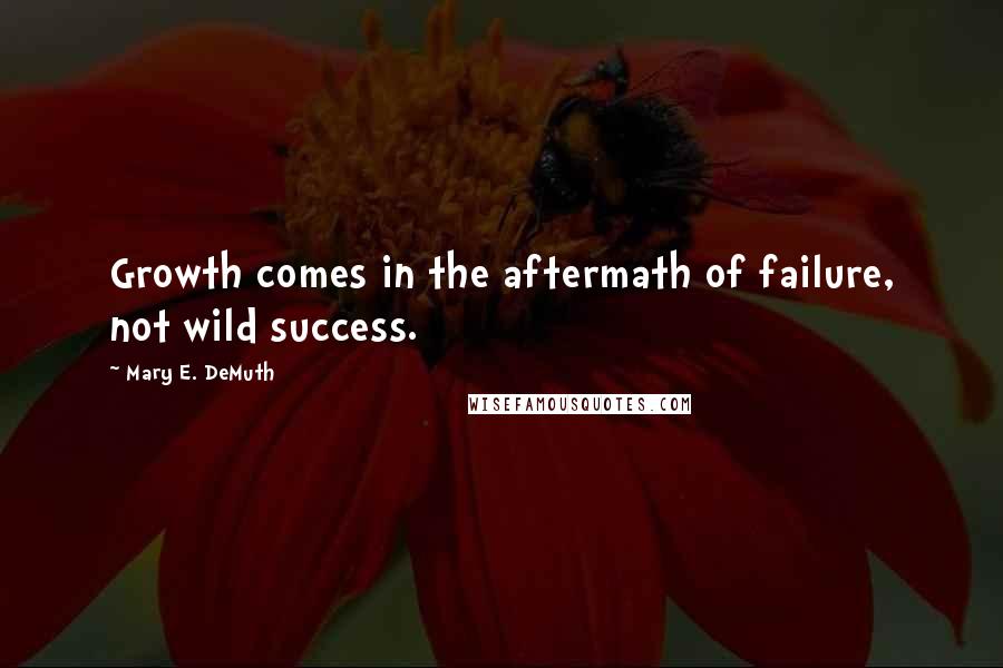 Mary E. DeMuth Quotes: Growth comes in the aftermath of failure, not wild success.